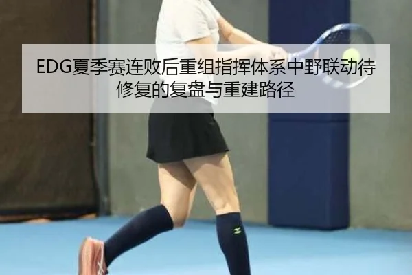 EDG夏季赛连败后重组指挥体系中野联动待修复的复盘与重建路径
