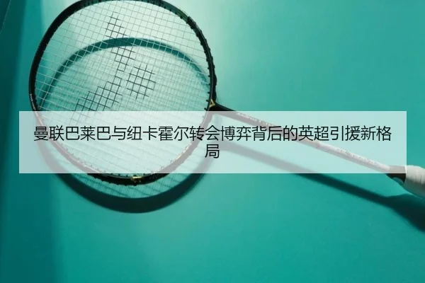 曼联巴莱巴与纽卡霍尔转会博弈背后的英超引援新格局