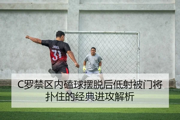 C罗禁区内磕球摆脱后低射被门将扑住的经典进攻解析