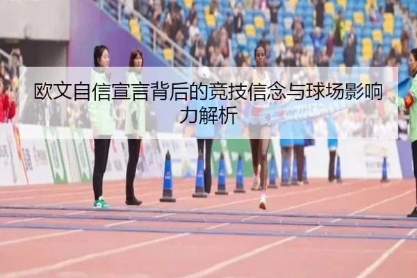 欧文自信宣言背后的竞技信念与球场影响力解析