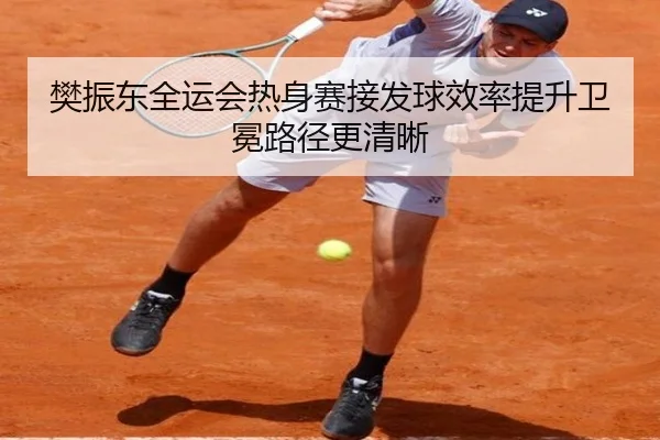 樊振东全运会热身赛接发球效率提升卫冕路径更清晰