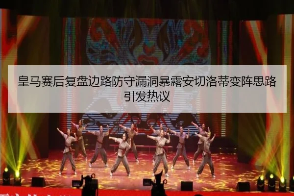 皇马赛后复盘边路防守漏洞暴露安切洛蒂变阵思路引发热议
